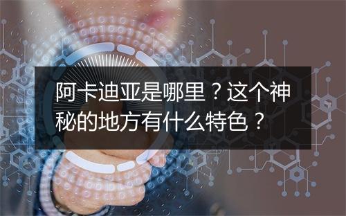 阿卡迪亚是哪里?这个神秘的地方有什么特色?