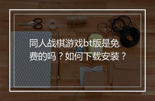 同人战棋游戏bt版是免费的吗？如何下载安装？