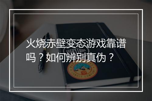 火烧赤壁变态游戏靠谱吗?如何辨别真伪?
