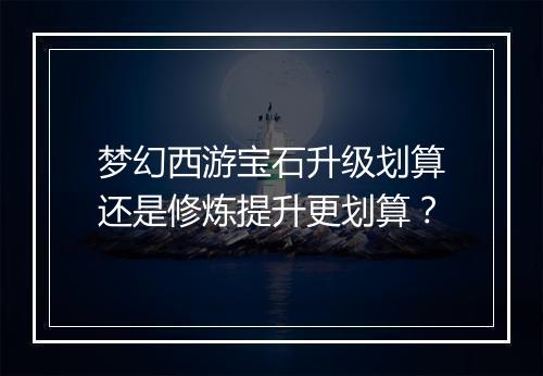 梦幻西游宝石升级划算还是修炼提升更划算？