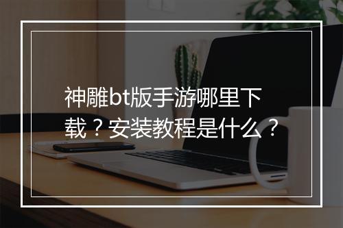 神雕bt版手游哪里下载?安装教程是什么?
