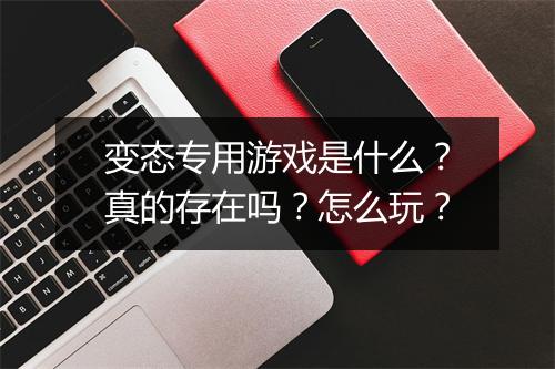 变态专用游戏是什么？真的存在吗？怎么玩？