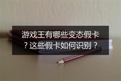 游戏王有哪些变态假卡?这些假卡如何识别?