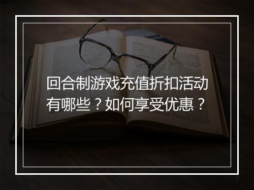 回合制游戏充值折扣活动有哪些？如何享受优惠？