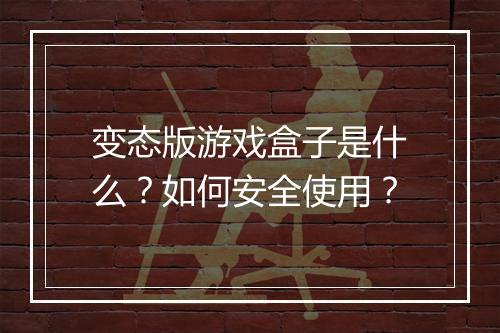 变态版游戏盒子是什么？如何安全使用？