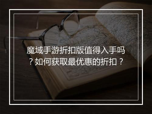 魔域手游折扣版值得入手吗?如何获取最优惠的折扣?