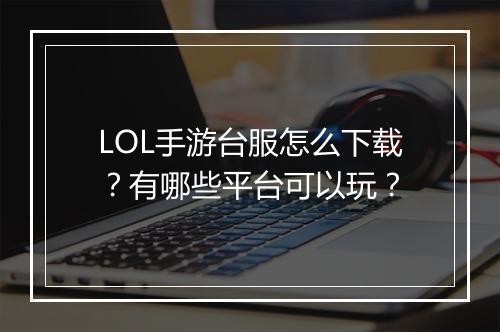 LOL手游台服怎么下载?有哪些平台可以玩?