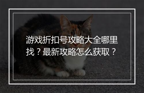 游戏折扣号攻略大全哪里找?最新攻略怎么获取?