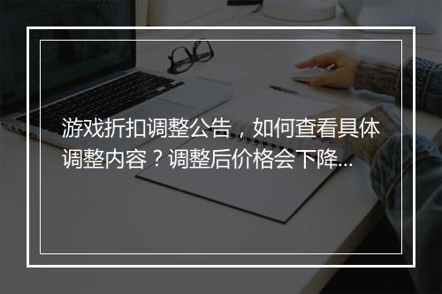 游戏折扣调整公告，如何查看具体调整内容？调整后价格会下降吗？
