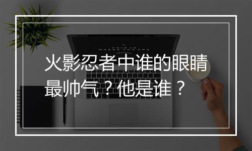 火影忍者中谁的眼睛最帅气？他是谁？
