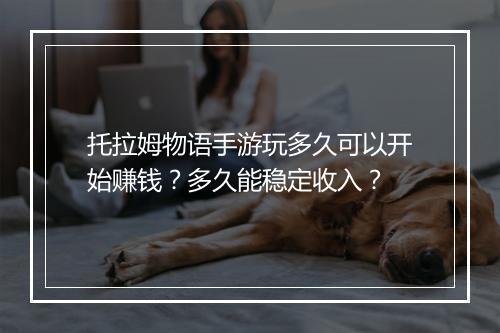 托拉姆物语手游玩多久可以开始赚钱？多久能稳定收入？
