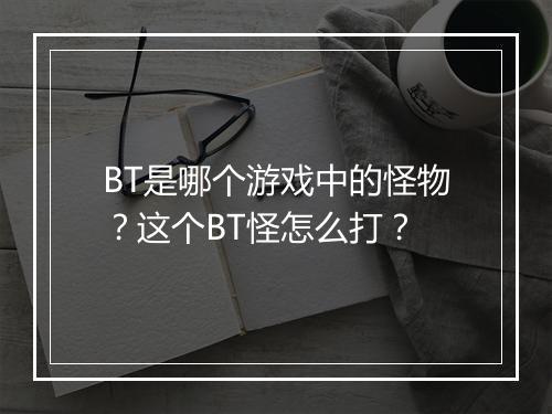 BT是哪个游戏中的怪物？这个BT怪怎么打？