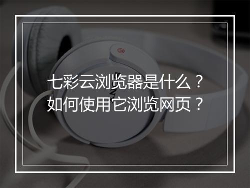 七彩云浏览器是什么?如何使用它浏览网页?