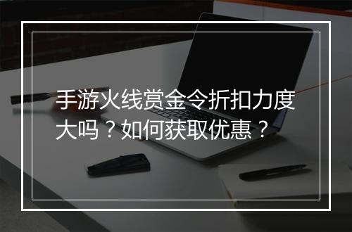 手游火线赏金令折扣力度大吗?如何获取优惠?