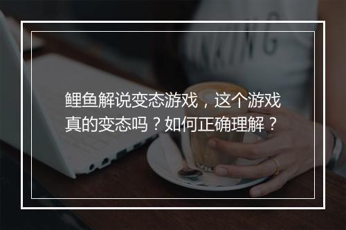鲤鱼解说变态游戏，这个游戏真的变态吗？如何正确理解？
