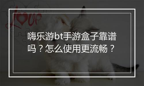 嗨乐游bt手游盒子靠谱吗?怎么使用更流畅?