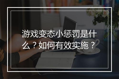 游戏变态小惩罚是什么?如何有效实施?