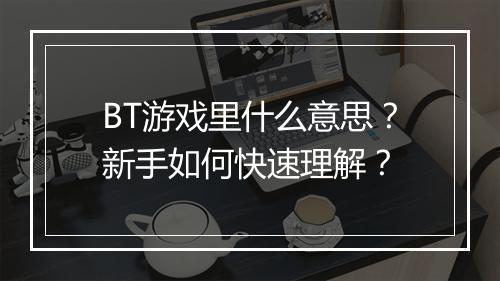 BT游戏里什么意思?新手如何快速理解?