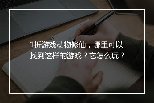 1折游戏动物修仙,哪里可以找到这样的游戏?它怎么玩?