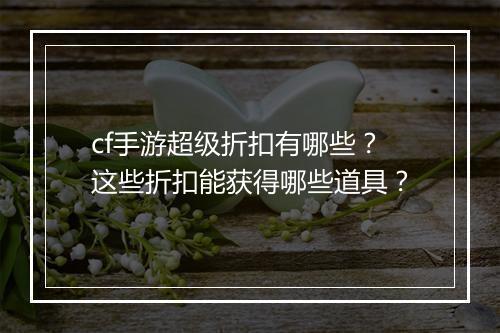 cf手游超级折扣有哪些?这些折扣能获得哪些道具?