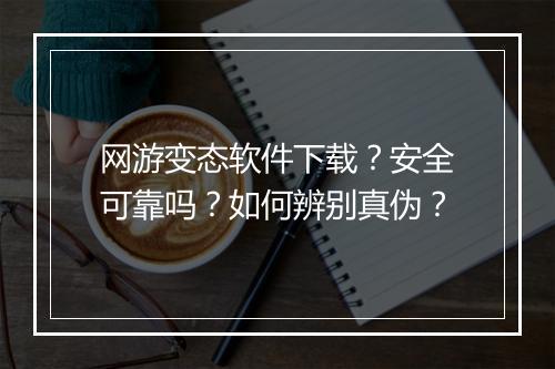 网游变态软件下载？安全可靠吗？如何辨别真伪？