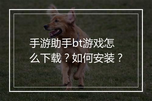 手游助手bt游戏怎么下载?如何安装?