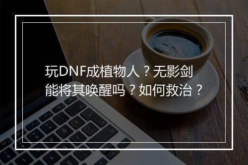 玩DNF成植物人?无影剑能将其唤醒吗?如何救治?
