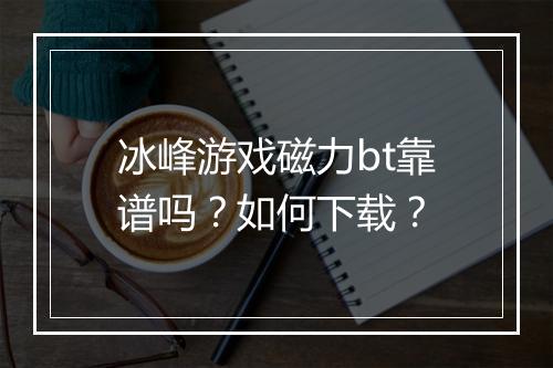 冰峰游戏磁力bt靠谱吗?如何下载?