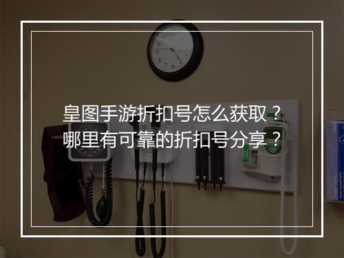 皇图手游折扣号怎么获取?哪里有可靠的折扣号分享?