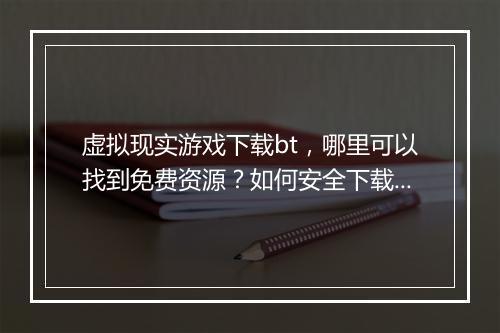 虚拟现实游戏下载bt，哪里可以找到免费资源？如何安全下载？