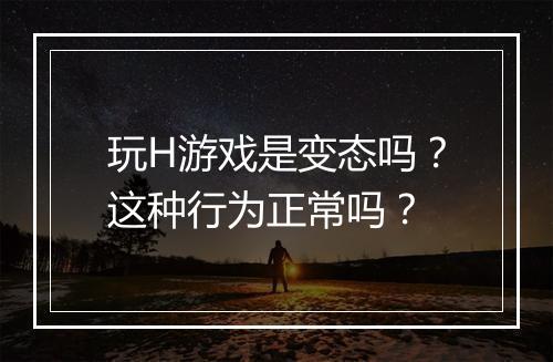 玩H游戏是变态吗?这种行为正常吗?