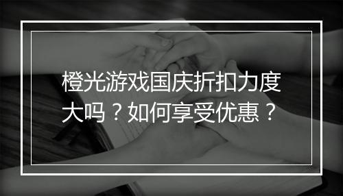 橙光游戏国庆折扣力度大吗?如何享受优惠?