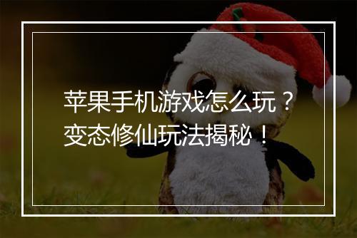 苹果手机游戏怎么玩？变态修仙玩法揭秘！