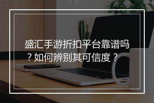盛汇手游折扣平台靠谱吗?如何辨别其可信度?