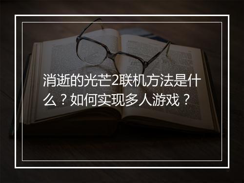 消逝的光芒2联机方法是什么？如何实现多人游戏？