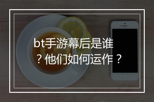 bt手游幕后是谁?他们如何运作?