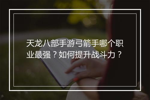 天龙八部手游弓箭手哪个职业最强？如何提升战斗力？