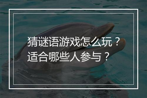 猜谜语游戏怎么玩？适合哪些人参与？