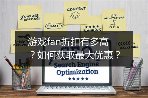 游戏fan折扣有多高?如何获取最大优惠?