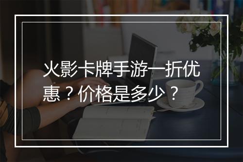 火影卡牌手游一折优惠?价格是多少?