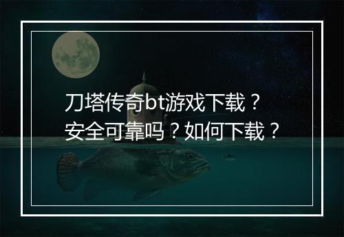 刀塔传奇bt游戏下载？安全可靠吗？如何下载？