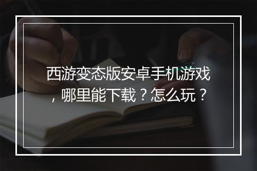 西游变态版安卓手机游戏，哪里能下载？怎么玩？