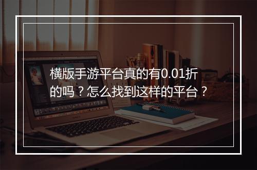 横版手游平台真的有0.01折的吗?怎么找到这样的平台?