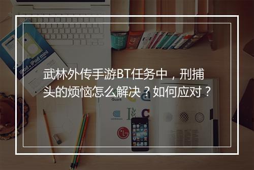 武林外传手游BT任务中,刑捕头的烦恼怎么解决?如何应对?