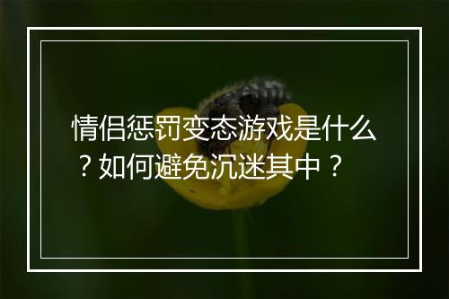 情侣惩罚变态游戏是什么？如何避免沉迷其中？