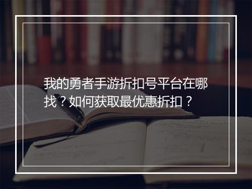 我的勇者手游折扣号平台在哪找？如何获取最优惠折扣？