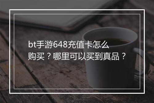 bt手游648充值卡怎么购买?哪里可以买到真品?