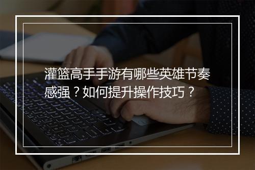 灌篮高手手游有哪些英雄节奏感强？如何提升操作技巧？