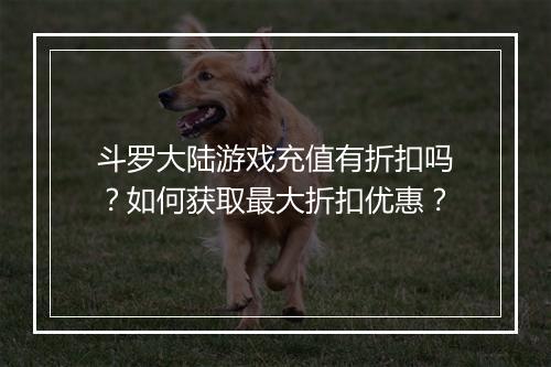 斗罗大陆游戏充值有折扣吗?如何获取最大折扣优惠?