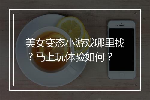 美女变态小游戏哪里找？马上玩体验如何？